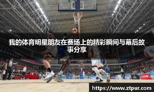 我的体育明星朋友在赛场上的精彩瞬间与幕后故事分享