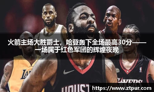 火箭主场大胜爵士，哈登轰下全场最高30分——一场属于红色军团的辉煌夜晚