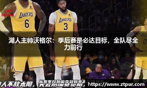 湖人主帅沃格尔：季后赛是必达目标，全队尽全力前行