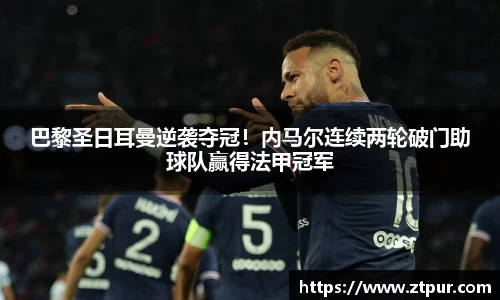 巴黎圣日耳曼逆袭夺冠！内马尔连续两轮破门助球队赢得法甲冠军