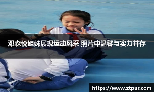 邓森悦姐妹展现运动风采 照片中温馨与实力并存