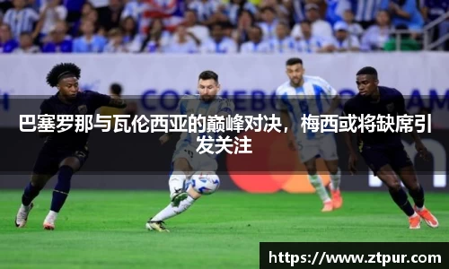 巴塞罗那与瓦伦西亚的巅峰对决，梅西或将缺席引发关注