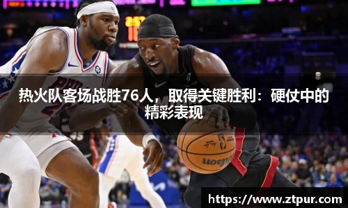 热火队客场战胜76人，取得关键胜利：硬仗中的精彩表现