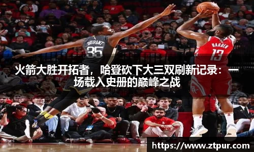 火箭大胜开拓者，哈登砍下大三双刷新记录：一场载入史册的巅峰之战
