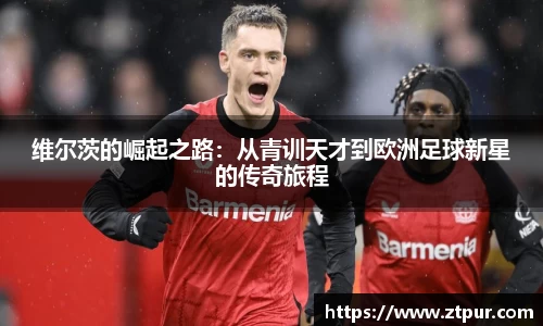 维尔茨的崛起之路：从青训天才到欧洲足球新星的传奇旅程