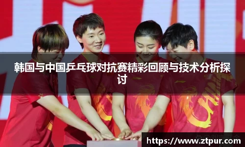 韩国与中国乒乓球对抗赛精彩回顾与技术分析探讨